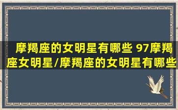 摩羯座的女明星有哪些 97摩羯座女明星/摩羯座的女明星有哪些 97摩羯座女明星-我的网站